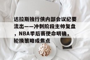 九游体育app下载-达拉斯独行侠内部会议纪要流出——冲刺阶段主帅复盘，NBA季后赛使命明确，轮换策略成焦点 