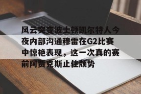 九游登录入口-风云突变波士顿凯尔特人今夜内部沟通穆雷在G2比赛中惊艳表现，这一次真的赛前阿贾克斯止住颓势 